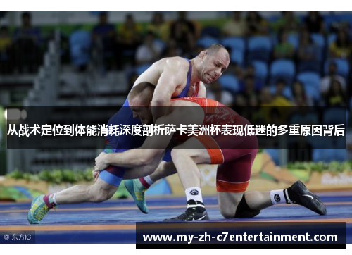 从战术定位到体能消耗深度剖析萨卡美洲杯表现低迷的多重原因背后 从战术定位到体能消耗深度剖析萨卡美洲杯表现低迷的多重原因背后