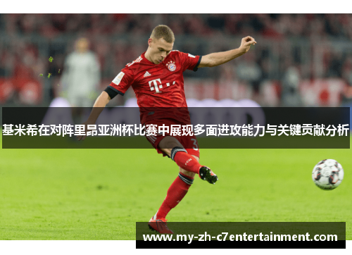 基米希在对阵里昂亚洲杯比赛中展现多面进攻能力与关键贡献分析