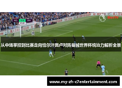 从中场掌控到比赛走向恰尔汗奥卢对阵曼城世界杯统治力解析全景 从中场掌控到比赛走向恰尔汗奥卢对阵曼城世界杯统治力解析全景