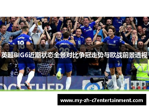 英超BIG6近期状态全景对比争冠走势与欧战前景透视 英超BIG6近期状态全景对比争冠走势与欧战前景透视