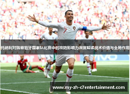 托纳利对阵葡萄牙国家队比赛中的攻防影响力深度解读战术价值与全局作用 托纳利对阵葡萄牙国家队比赛中的攻防影响力深度解读战术价值与全局作用