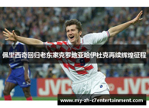 佩里西奇回归老东家克罗地亚哈伊杜克再续辉煌征程 佩里西奇回归老东家克罗地亚哈伊杜克再续辉煌征程