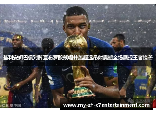 基利安姆巴佩对阵直布罗陀戴帽并轰超远吊射震撼全场展现王者锋芒