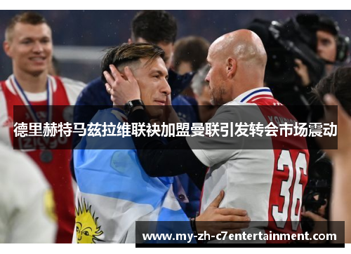 德里赫特马兹拉维联袂加盟曼联引发转会市场震动 德里赫特马兹拉维联袂加盟曼联引发转会市场震动