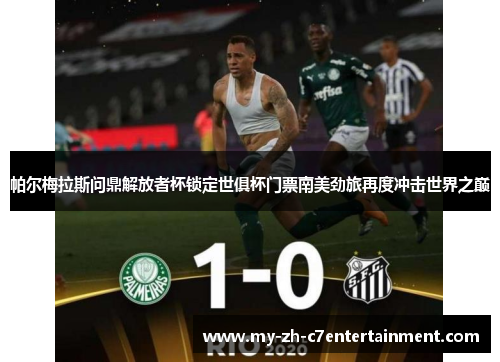 帕尔梅拉斯问鼎解放者杯锁定世俱杯门票南美劲旅再度冲击世界之巅