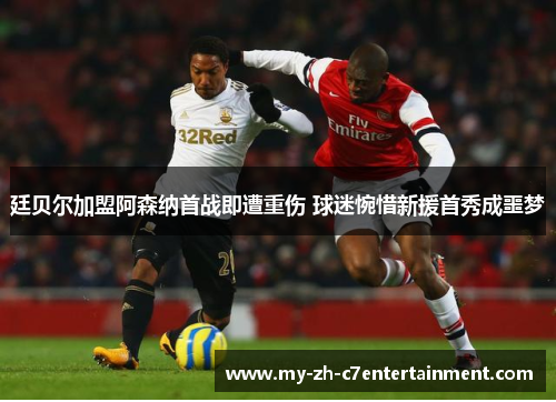 廷贝尔加盟阿森纳首战即遭重伤 球迷惋惜新援首秀成噩梦 廷贝尔加盟阿森纳首战即遭重伤 球迷惋惜新援首秀成噩梦