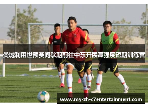 曼城利用世预赛间歇期前往中东开展高强度短期训练营 曼城利用世预赛间歇期前往中东开展高强度短期训练营
