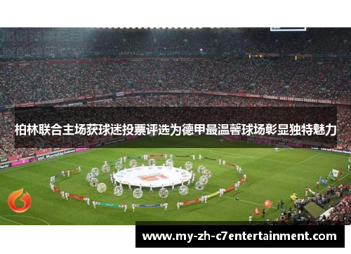 柏林联合主场获球迷投票评选为德甲最温馨球场彰显独特魅力 柏林联合主场获球迷投票评选为德甲最温馨球场彰显独特魅力