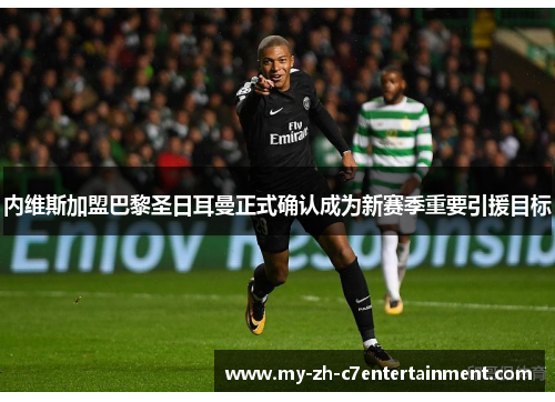 内维斯加盟巴黎圣日耳曼正式确认成为新赛季重要引援目标