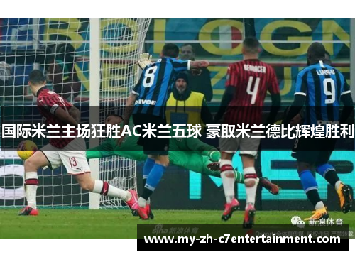 国际米兰主场狂胜AC米兰五球 豪取米兰德比辉煌胜利 国际米兰主场狂胜AC米兰五球 豪取米兰德比辉煌胜利