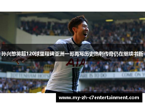 孙兴慜英超120球里程碑亚洲一哥再写历史热刺传奇仍在继续书新