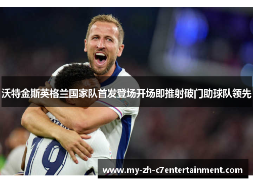 沃特金斯英格兰国家队首发登场开场即推射破门助球队领先