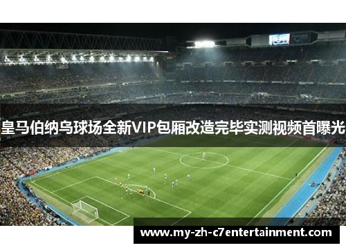皇马伯纳乌球场全新VIP包厢改造完毕实测视频首曝光