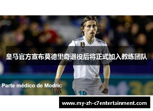 皇马官方宣布莫德里奇退役后将正式加入教练团队