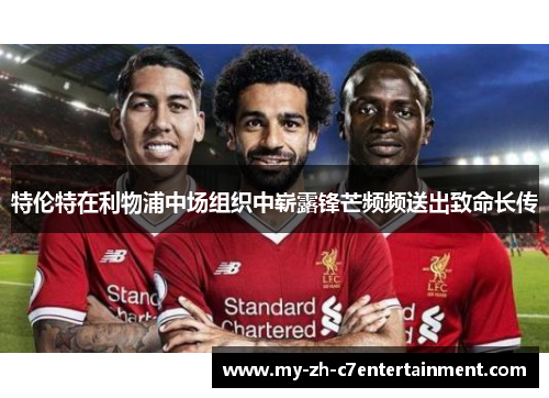 特伦特在利物浦中场组织中崭露锋芒频频送出致命长传