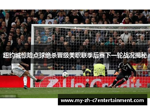 纽约城惊险点球绝杀晋级美职联季后赛下一轮战况揭秘