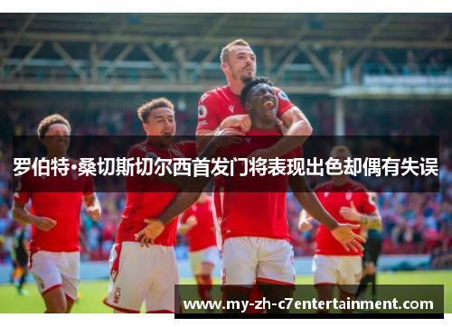 罗伯特·桑切斯切尔西首发门将表现出色却偶有失误