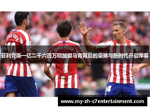 菲利克斯一亿二千六百万欧加盟马竞背后的豪赌与新时代开启序幕