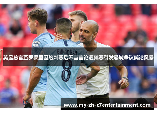 英足总官宣罗德里因热刺赛后不当言论遭禁赛引发曼城争议舆论风暴