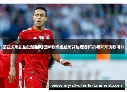 蒂亚戈退役后短暂回归巴萨教练组经历背后理念传承与未来执教可能