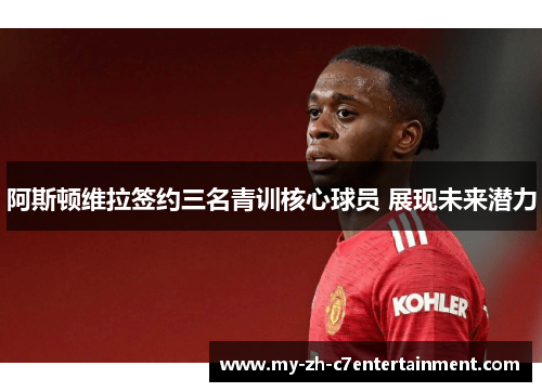 阿斯顿维拉签约三名青训核心球员 展现未来潜力