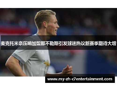 麦克托米奈压哨加盟那不勒斯引发球迷热议新赛季期待大增