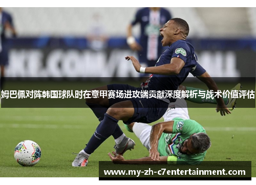 姆巴佩对阵韩国球队时在意甲赛场进攻端贡献深度解析与战术价值评估