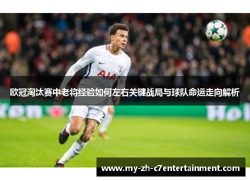 欧冠淘汰赛中老将经验如何左右关键战局与球队命运走向解析 欧冠淘汰赛中老将经验如何左右关键战局与球队命运走向解析