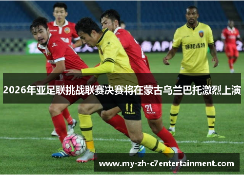 2026年亚足联挑战联赛决赛将在蒙古乌兰巴托激烈上演 2026年亚足联挑战联赛决赛将在蒙古乌兰巴托激烈上演