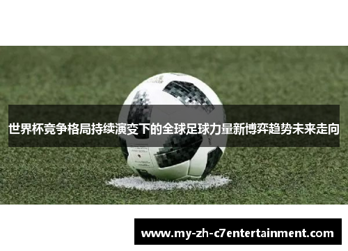 世界杯竞争格局持续演变下的全球足球力量新博弈趋势未来走向 世界杯竞争格局持续演变下的全球足球力量新博弈趋势未来走向