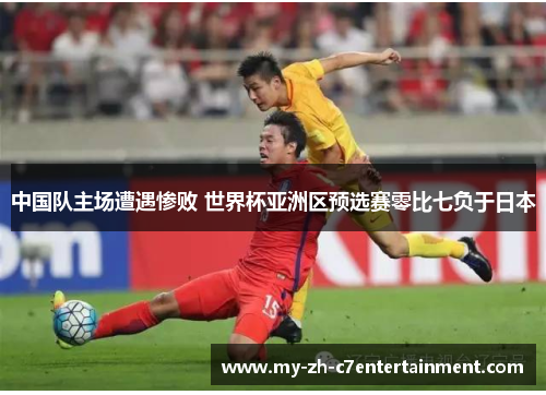 中国队主场遭遇惨败 世界杯亚洲区预选赛零比七负于日本 中国队主场遭遇惨败 世界杯亚洲区预选赛零比七负于日本