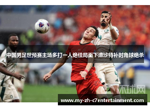 中国男足世预赛主场多打一人绝佳局面下遭沙特补时角球绝杀 中国男足世预赛主场多打一人绝佳局面下遭沙特补时角球绝杀