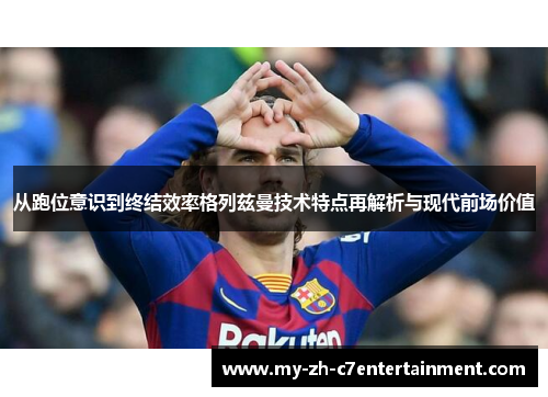 从跑位意识到终结效率格列兹曼技术特点再解析与现代前场价值 从跑位意识到终结效率格列兹曼技术特点再解析与现代前场价值