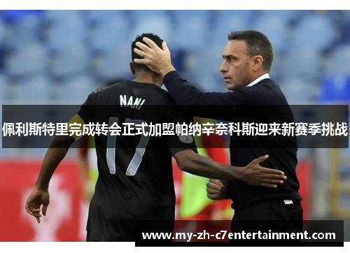 佩利斯特里完成转会正式加盟帕纳辛奈科斯迎来新赛季挑战 佩利斯特里完成转会正式加盟帕纳辛奈科斯迎来新赛季挑战