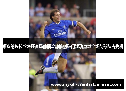斯皮纳佐拉欧联杯客场前插冷静推射破门建功点燃全场助球队占先机 斯皮纳佐拉欧联杯客场前插冷静推射破门建功点燃全场助球队占先机