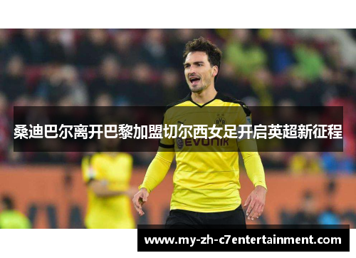 桑迪巴尔离开巴黎加盟切尔西女足开启英超新征程 桑迪巴尔离开巴黎加盟切尔西女足开启英超新征程