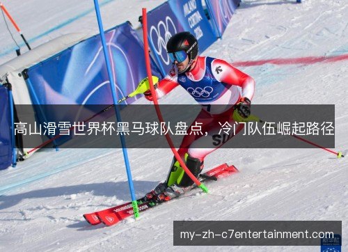 高山滑雪世界杯黑马球队盘点，冷门队伍崛起路径